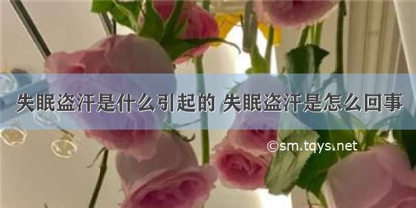 失眠盗汗是什么引起的 失眠盗汗是怎么回事