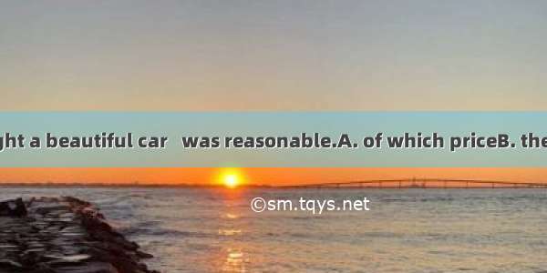Recently I bought a beautiful car   was reasonable.A. of which priceB. the price of whose