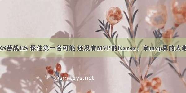 TES苦战ES 保住第一名可能 还没有MVP的Karsa：拿mvp真的太难了