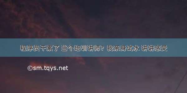 程序员干累了 当个培训讲师？我亲身试水 讲讲感受