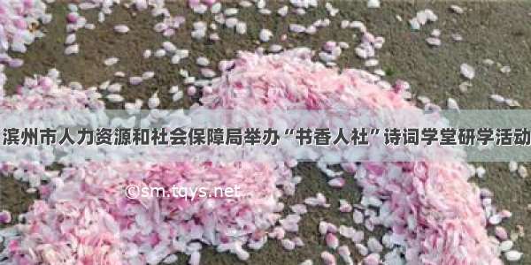 滨州市人力资源和社会保障局举办“书香人社”诗词学堂研学活动