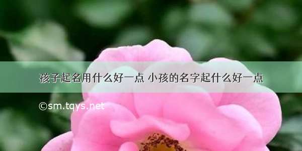 孩子起名用什么好一点 小孩的名字起什么好一点