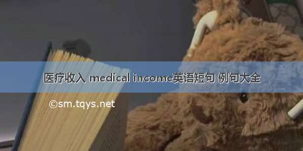 医疗收入 medical income英语短句 例句大全