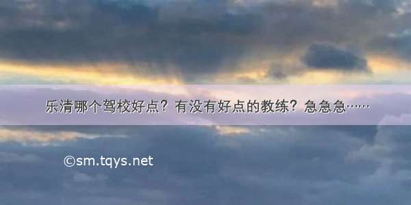 乐清哪个驾校好点？有没有好点的教练？急急急……