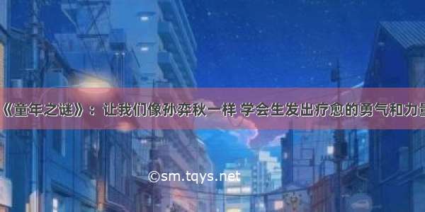 《童年之谜》：让我们像孙弈秋一样 学会生发出疗愈的勇气和力量