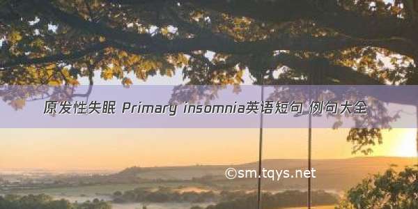 原发性失眠 Primary insomnia英语短句 例句大全