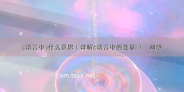 c语言中 i什么意思（详解c语言中的变量i） – 网络