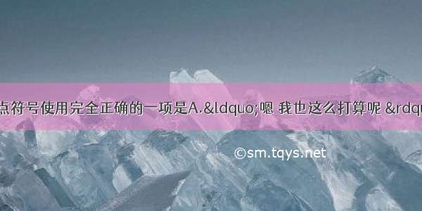 单选题下列句子中标点符号使用完全正确的一项是A.&ldquo;嗯 我也这么打算呢 &rdquo;他回答：&ldquo;