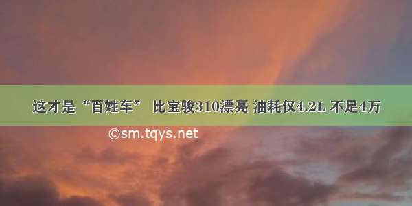 这才是“百姓车” 比宝骏310漂亮 油耗仅4.2L 不足4万