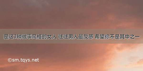 是这3种做事风格的女人 往往男人最反感 希望你不是其中之一