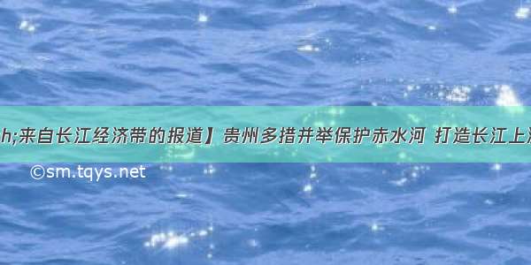 【大江奔流&mdash;来自长江经济带的报道】贵州多措并举保护赤水河 打造长江上游生态建设&ldquo;