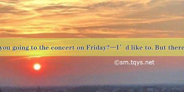 —Hi  Lydia. Are you going to the concert on Friday?—I’d like to. But there are so many pro