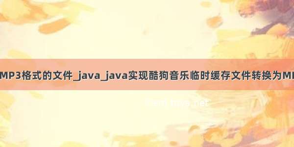 Java实现剪切MP3格式的文件_java_java实现酷狗音乐临时缓存文件转换为MP3文件的方法 