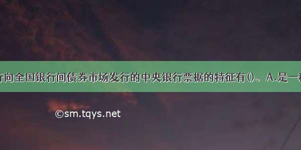 中国人民银行向全国银行间债券市场发行的中央银行票据的特征有()。A.是一种重要的货币