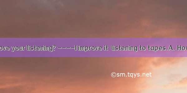 ----do you improve your listening? ----I improve it  listening to tapes.A. How; with B: Wh
