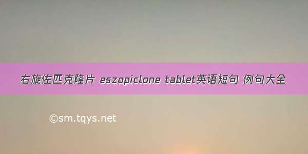 右旋佐匹克隆片 eszopiclone tablet英语短句 例句大全