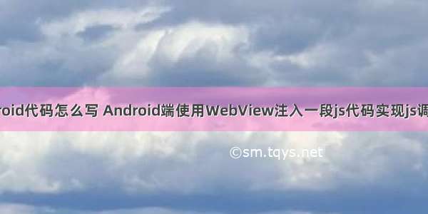 js调用android代码怎么写 Android端使用WebView注入一段js代码实现js调用android