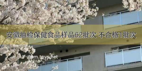 安徽抽检保健食品样品62批次 不合格1批次