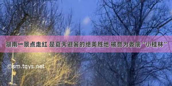 湖南一景点走红 是夏天避暑的绝美胜地 被誉为娄底“小桂林”