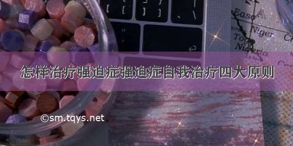 怎样治疗强迫症强迫症自我治疗四大原则