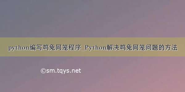 python编写鸡兔同笼程序_Python解决鸡兔同笼问题的方法