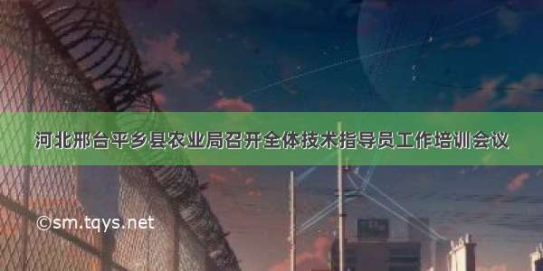 河北邢台平乡县农业局召开全体技术指导员工作培训会议