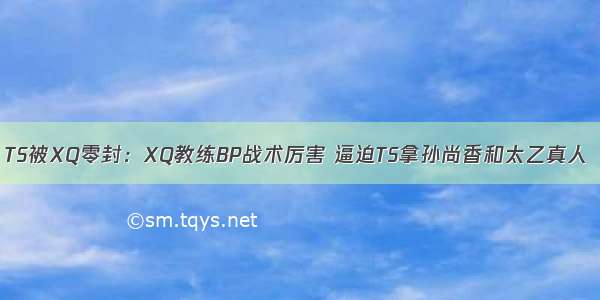 TS被XQ零封：XQ教练BP战术厉害 逼迫TS拿孙尚香和太乙真人