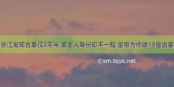 浙江发现古墓仅3平米 墓主人身份却不一般 皇帝为他建18座古墓