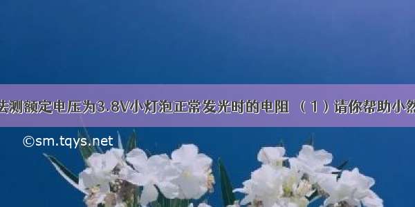 小然用伏安法测额定电压为3.8V小灯泡正常发光时的电阻．（1）请你帮助小然在右侧方框