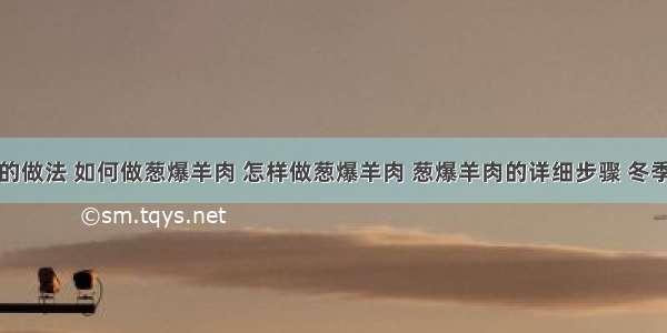 葱爆羊肉的做法 如何做葱爆羊肉 怎样做葱爆羊肉 葱爆羊肉的详细步骤 冬季老北京牛