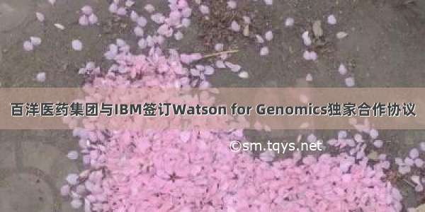 百洋医药集团与IBM签订Watson for Genomics独家合作协议