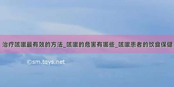 治疗咳嗽最有效的方法_咳嗽的危害有哪些_咳嗽患者的饮食保健