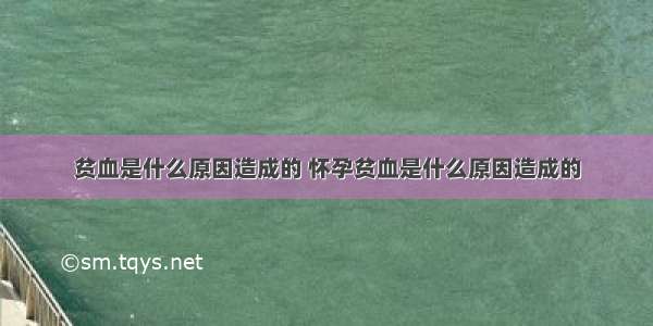 贫血是什么原因造成的 怀孕贫血是什么原因造成的