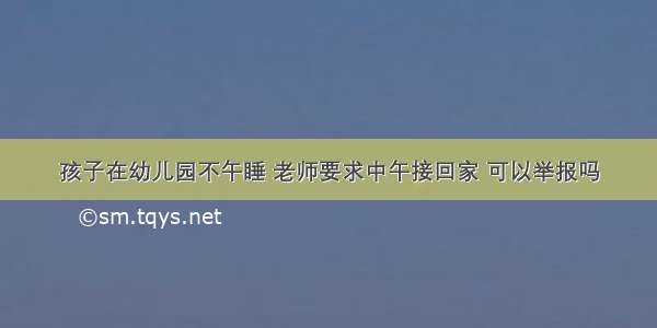 孩子在幼儿园不午睡 老师要求中午接回家 可以举报吗