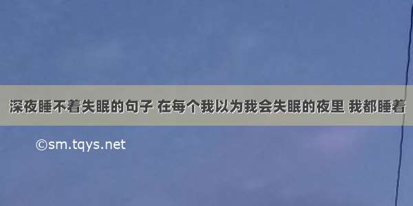 深夜睡不着失眠的句子 在每个我以为我会失眠的夜里 我都睡着