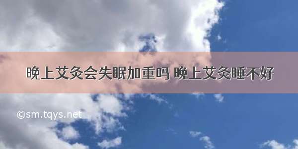 晚上艾灸会失眠加重吗 晚上艾灸睡不好