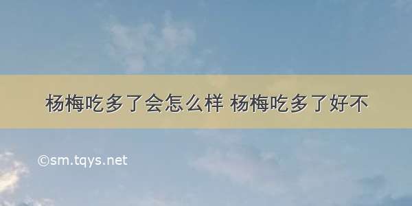 杨梅吃多了会怎么样 杨梅吃多了好不