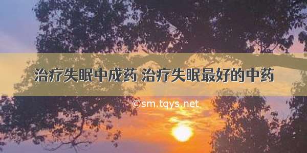 治疗失眠中成药 治疗失眠最好的中药