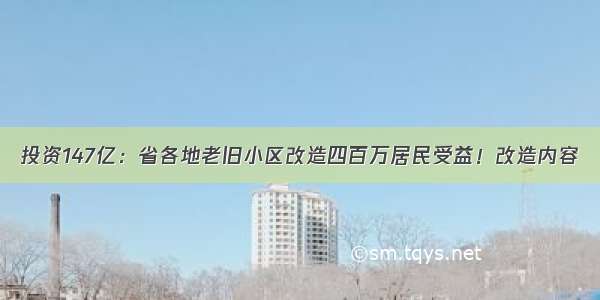 投资147亿：省各地老旧小区改造四百万居民受益！改造内容