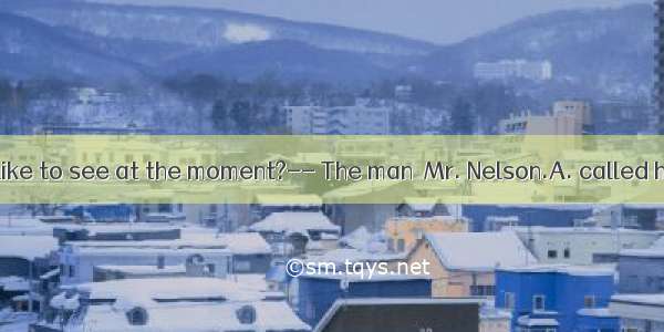 – Who would you like to see at the moment?-- The man  Mr. Nelson.A. called himselfB. we ca