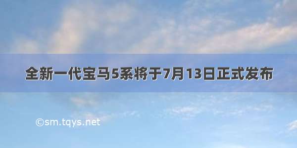 全新一代宝马5系将于7月13日正式发布