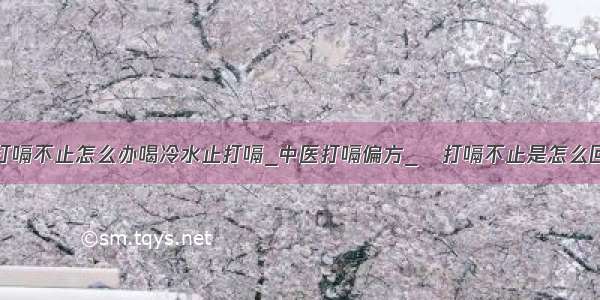 ​打嗝不止怎么办喝冷水止打嗝_中医打嗝偏方_​打嗝不止是怎么回事