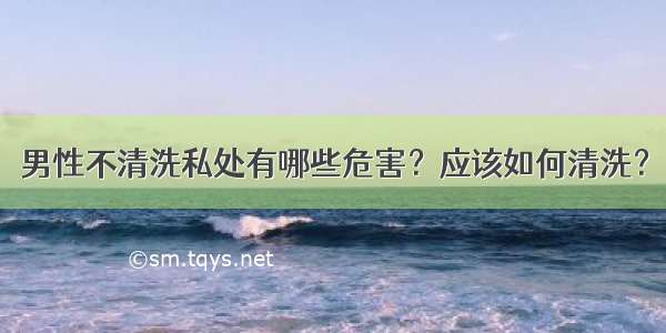 男性不清洗私处有哪些危害？应该如何清洗？