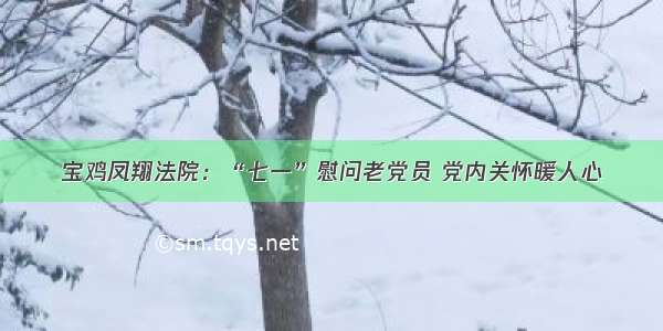 宝鸡凤翔法院：“七一”慰问老党员 党内关怀暖人心