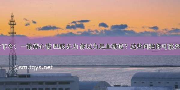 医院下令：一饿就心慌 四肢无力 你以为是血糖低？这些问题你可能忽视了