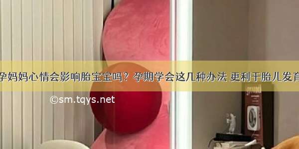 孕妈妈心情会影响胎宝宝吗？孕期学会这几种办法 更利于胎儿发育