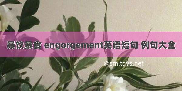 暴饮暴食 engorgement英语短句 例句大全