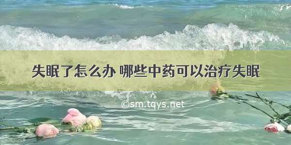 失眠了怎么办 哪些中药可以治疗失眠