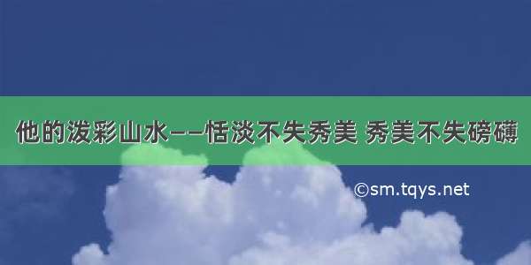 他的泼彩山水——恬淡不失秀美 秀美不失磅礴