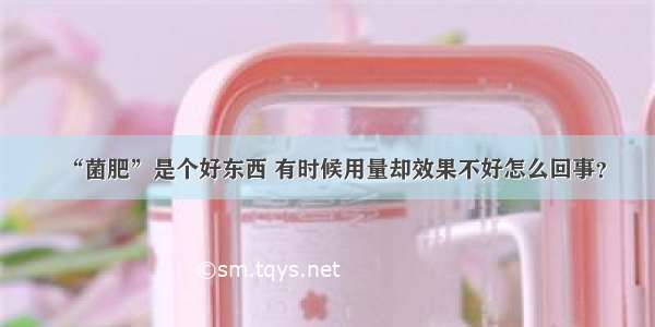 “菌肥”是个好东西 有时候用量却效果不好怎么回事？